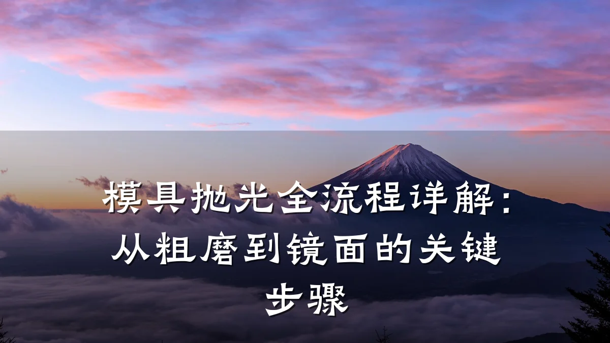模具抛光全流程详解:从粗磨到镜面的关键步骤