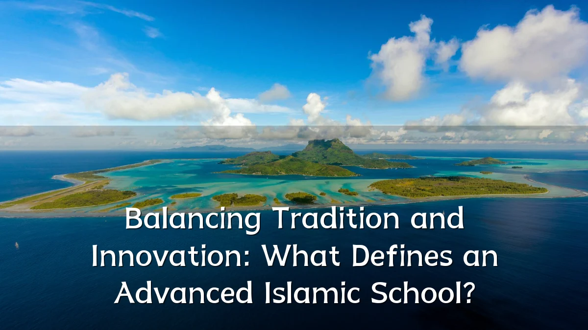 Balancing Tradition and Innovation: What Defines an Advanced Islamic School?
