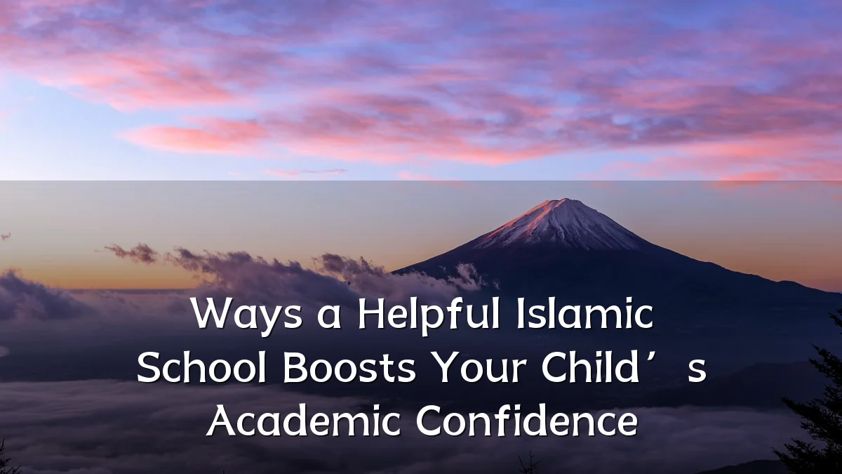 Ways a Helpful Islamic School Boosts Your Child’s Academic Confidence