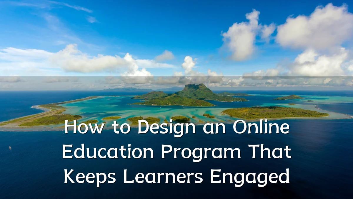 How to Design an Online Education Program That Keeps Learners Engaged