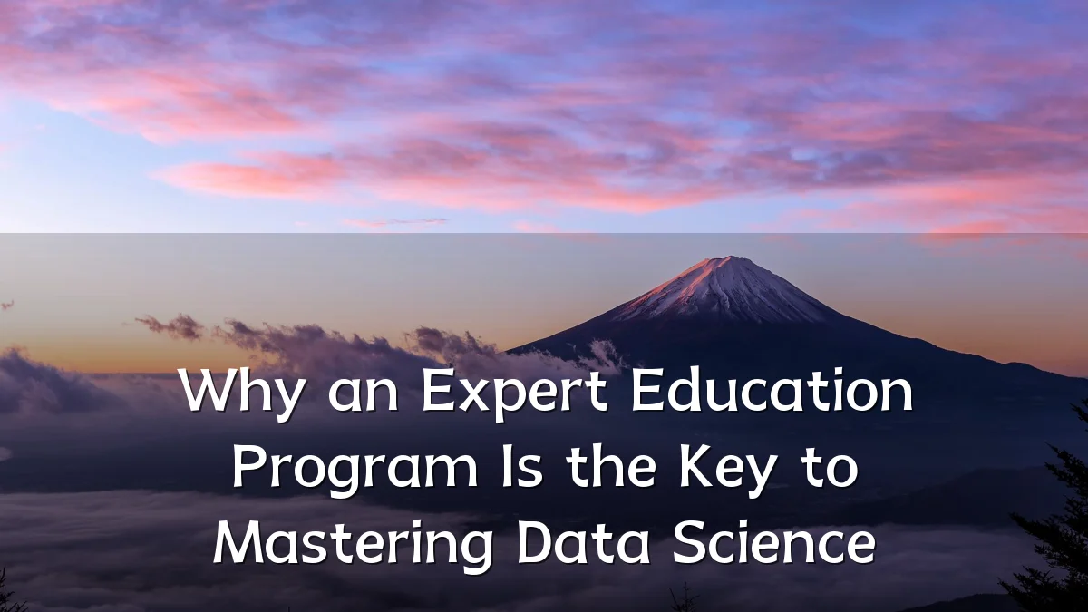 Why an Expert Education Program Is the Key to Mastering Data Science